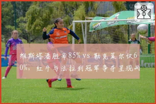 维斯塔潘胜率85% vs 勒克莱尔仅60%,红牛与法拉利冠军争夺呈现两极分化