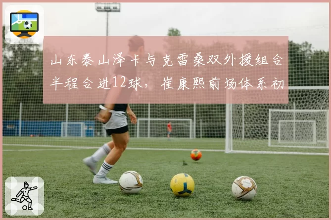 山东泰山泽卡与克雷桑双外援组合半程合进12球，崔康熙前场体系初显威力
