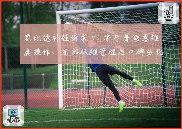 恩比德补强诉求 vs 字母哥满意雄鹿操作,东部双雄管理层口碑分化