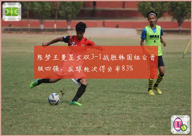 陈梦王曼昱女双3-1战胜韩国组合晋级四强,发球轮次得分率83%