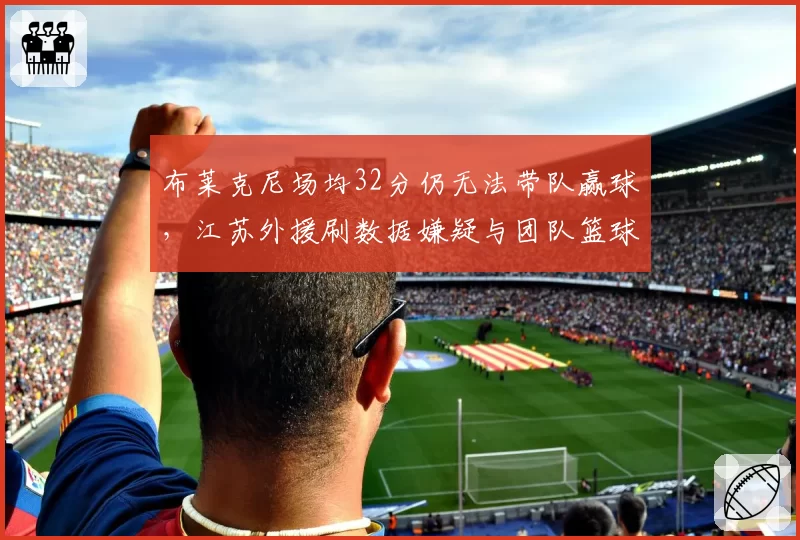 布莱克尼场均32分仍无法带队赢球，江苏外援刷数据嫌疑与团队篮球冲突