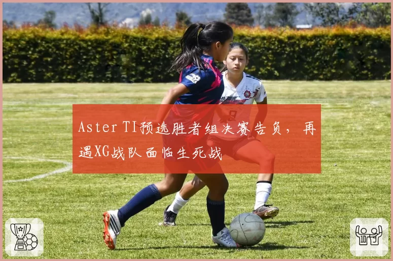 Aster TI预选胜者组决赛告负,再遇XG战队面临生死战