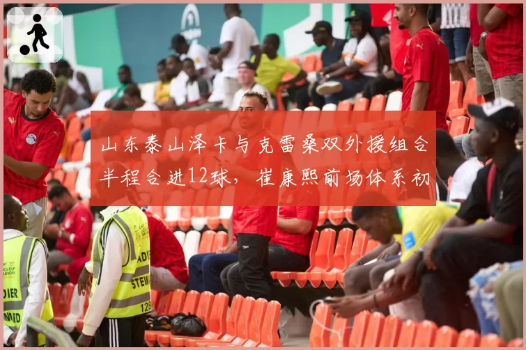 山东泰山泽卡与克雷桑双外援组合半程合进12球，崔康熙前场体系初显威力