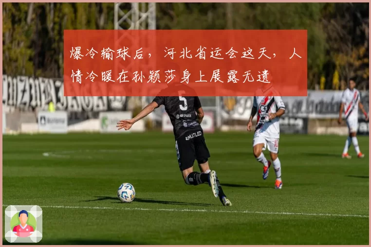 爆冷输球后，河北省运会这天，人情冷暖在孙颖莎身上展露无遗
