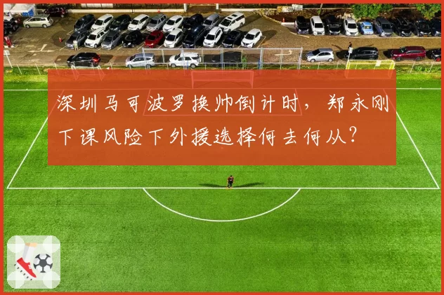 深圳马可波罗换帅倒计时,郑永刚下课风险下外援选择何去何从?