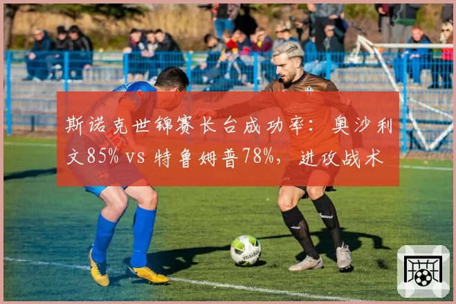 斯诺克世锦赛长台成功率:奥沙利文85% vs 特鲁姆普78%,进攻战术选择差异