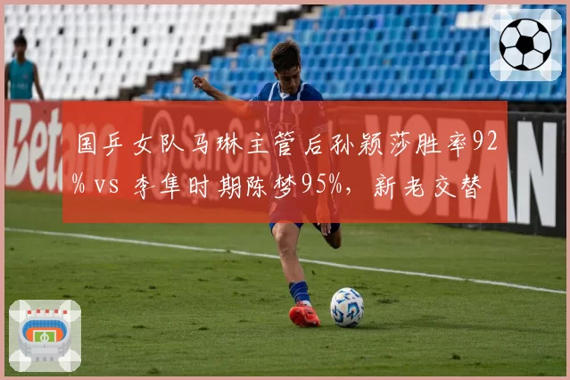 国乒女队马琳主管后孙颖莎胜率92% vs 李隼时期陈梦95%,新老交替影响显现