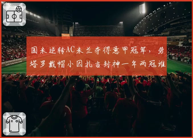 国米逆转AC米兰夺得意甲冠军,劳塔罗戴帽小因扎吉封神一年两冠谁能挡?