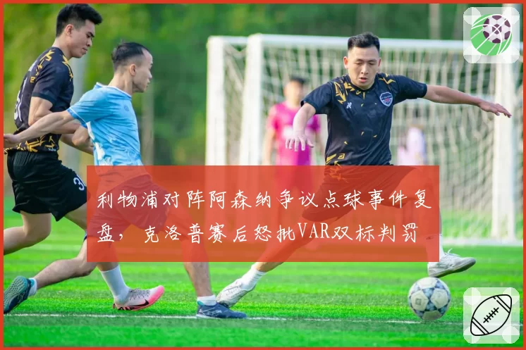 利物浦对阵阿森纳争议点球事件复盘,克洛普赛后怒批VAR双标判罚